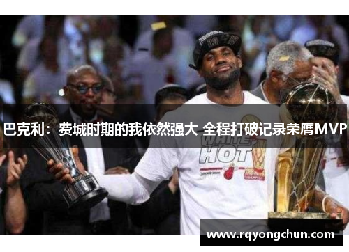 巴克利：费城时期的我依然强大 全程打破记录荣膺MVP