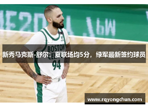 新秀马克斯-舒尔：夏联场均5分，绿军最新签约球员