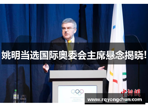 姚明当选国际奥委会主席悬念揭晓!