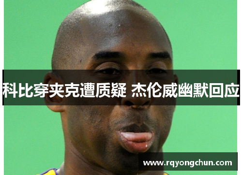 科比穿夹克遭质疑 杰伦威幽默回应