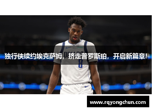 独行侠续约埃克萨姆，挤走普罗斯珀，开启新篇章!