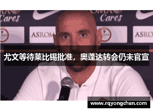 尤文等待莱比锡批准，奥蓬达转会仍未官宣