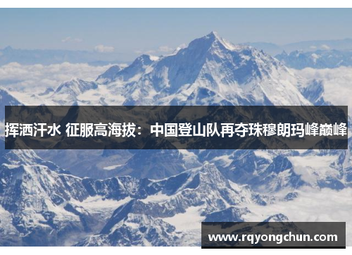 挥洒汗水 征服高海拔：中国登山队再夺珠穆朗玛峰巅峰